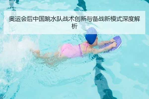 奥运会后中国跳水队战术创新与备战新模式深度解析