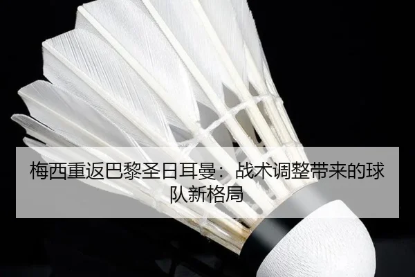 梅西重返巴黎圣日耳曼：战术调整带来的球队新格局