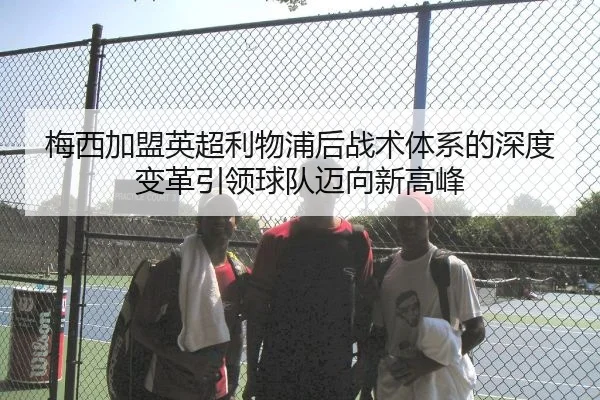 梅西加盟英超利物浦后战术体系的深度变革引领球队迈向新高峰