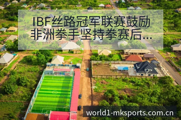 IBF丝路冠军联赛鼓励非洲拳手坚持拳赛后复盘与关键变化 - mk体育