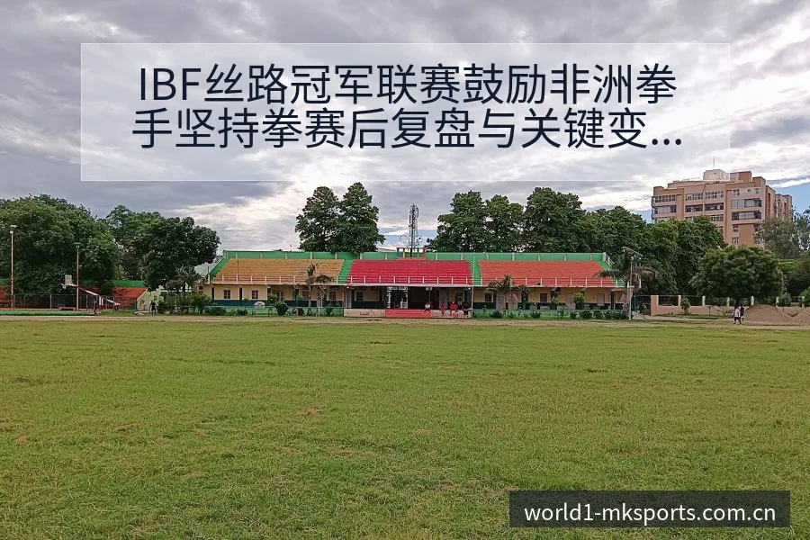 IBF丝路冠军联赛鼓励非洲拳手坚持拳赛后复盘与关键变化 - mk体育
