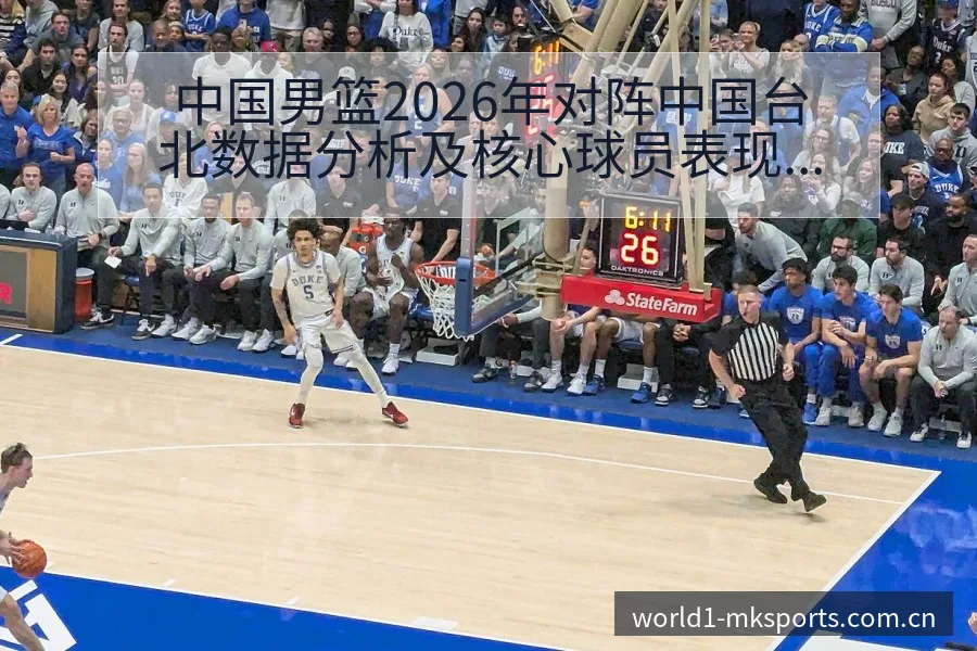 中国男篮2026年对阵中国台北数据分析及核心球员表现技术 - mk体育