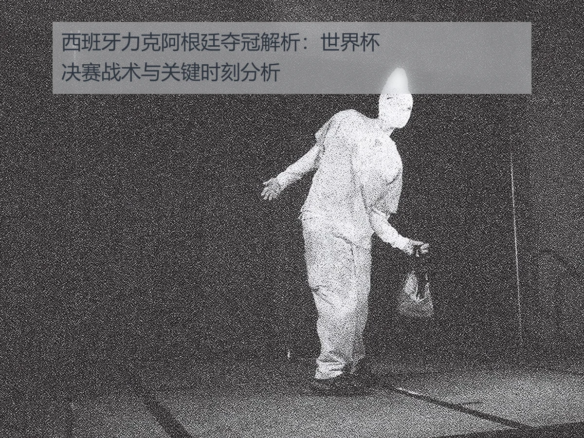 西班牙力克阿根廷夺冠解析:世界杯决赛战术与关键时刻分析